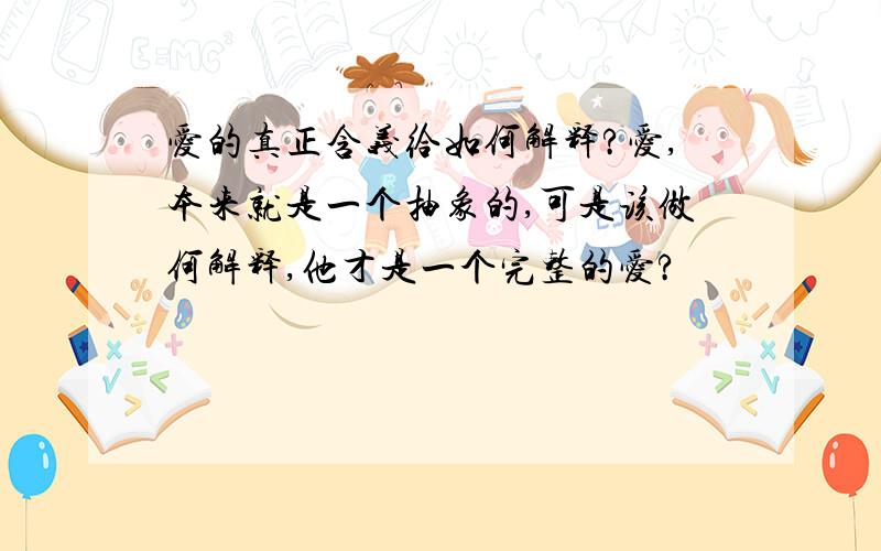 爱的真正含义给如何解释?爱,本来就是一个抽象的,可是该做何解释,他才是一个完整的爱?