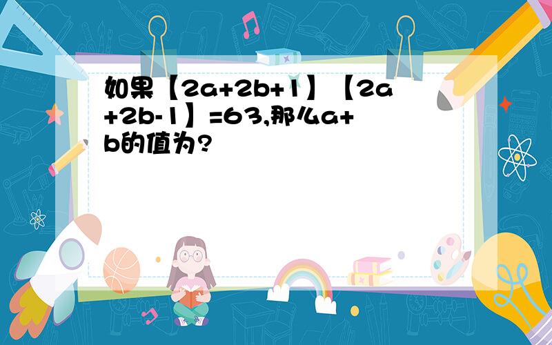 如果【2a+2b+1】【2a+2b-1】=63,那么a+b的值为?