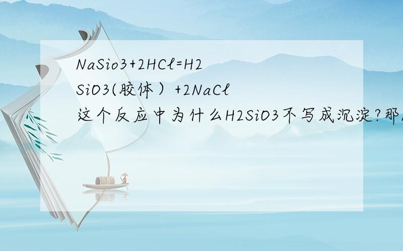 NaSio3+2HCl=H2SiO3(胶体）+2NaCl这个反应中为什么H2SiO3不写成沉淀?那Na2SiO3+2CO2(过量）+2H2O=H2SiO3+2NaHCO3中应当写成胶体还是沉淀?那什么时候写成胶体?什么时候写成沉淀?求详解,谢蛤