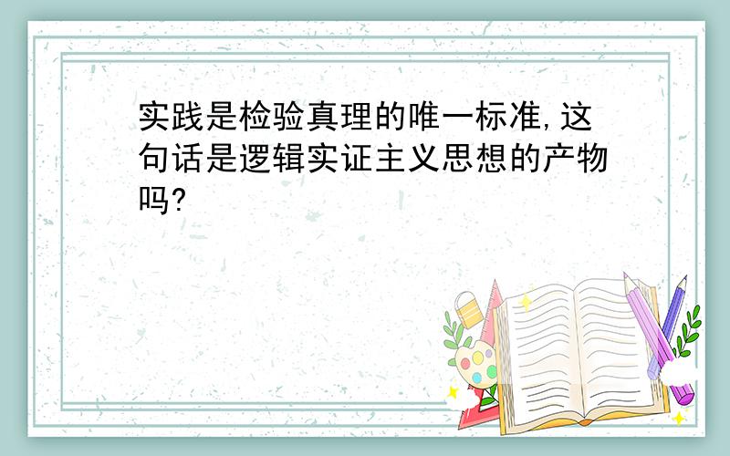 实践是检验真理的唯一标准,这句话是逻辑实证主义思想的产物吗?