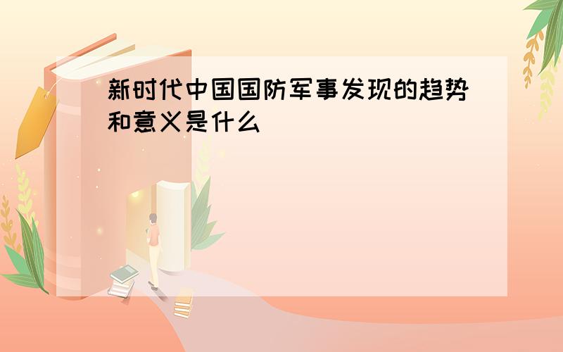 新时代中国国防军事发现的趋势和意义是什么