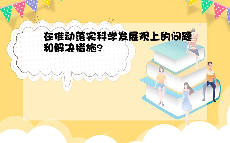 在推动落实科学发展观上的问题和解决措施?