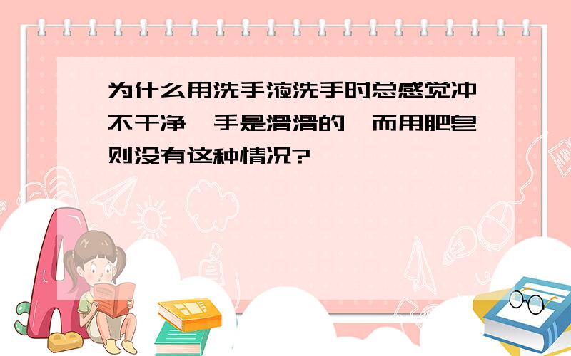 为什么用洗手液洗手时总感觉冲不干净,手是滑滑的,而用肥皂则没有这种情况?