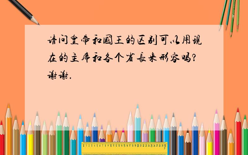 请问皇帝和国王的区别可以用现在的主席和各个省长来形容吗?谢谢.