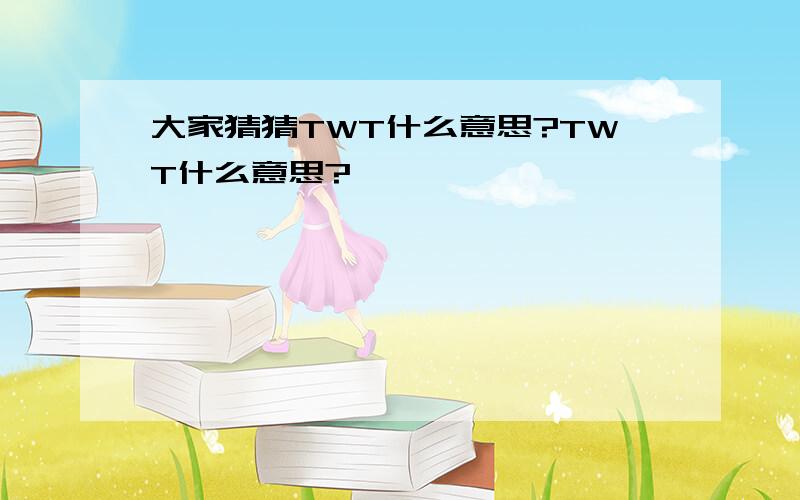 大家猜猜TWT什么意思?TWT什么意思?