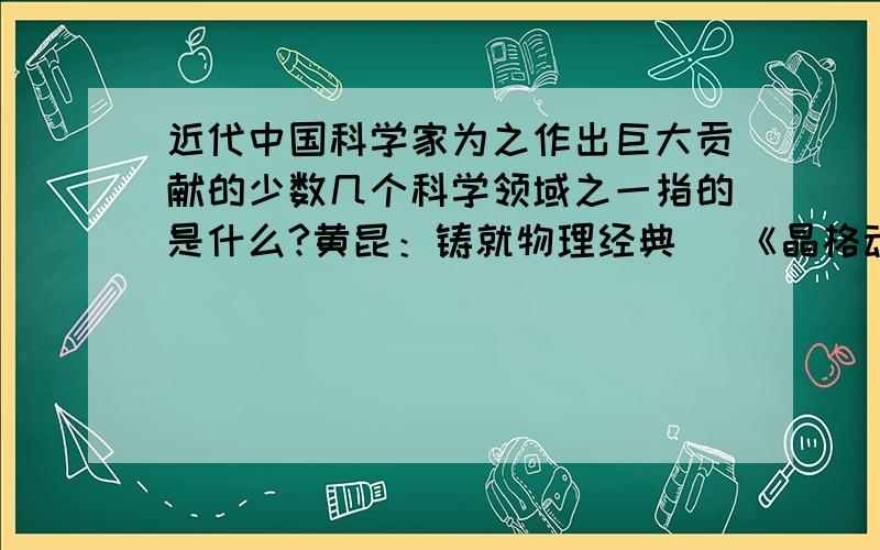 近代中国科学家为之作出巨大贡献的少数几个科学领域之一指的是什么?黄昆：铸就物理经典． 《晶格动力学理论>>