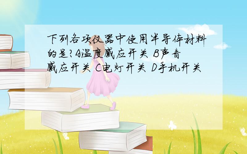 下列各项仪器中使用半导体材料的是?A温度感应开关 B声音感应开关 C电灯开关 D手机开关