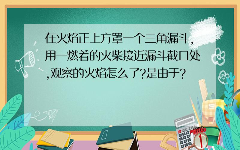 在火焰正上方罩一个三角漏斗,用一燃着的火柴接近漏斗截口处,观察的火焰怎么了?是由于?