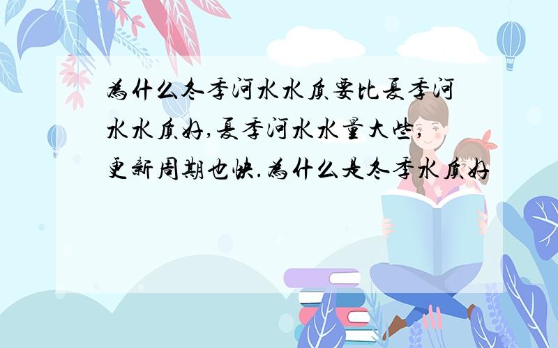 为什么冬季河水水质要比夏季河水水质好,夏季河水水量大些,更新周期也快.为什么是冬季水质好