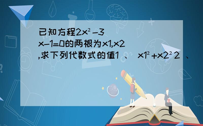 已知方程2x²-3x-1=0的两根为x1,x2,求下列代数式的值1 、 x1²+x2²2 、 【1/（x1）】+【1/（x2)】