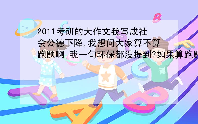 2011考研的大作文我写成社会公德下降,我想问大家算不算跑题啊,我一句环保都没提到?如果算跑题,能给几