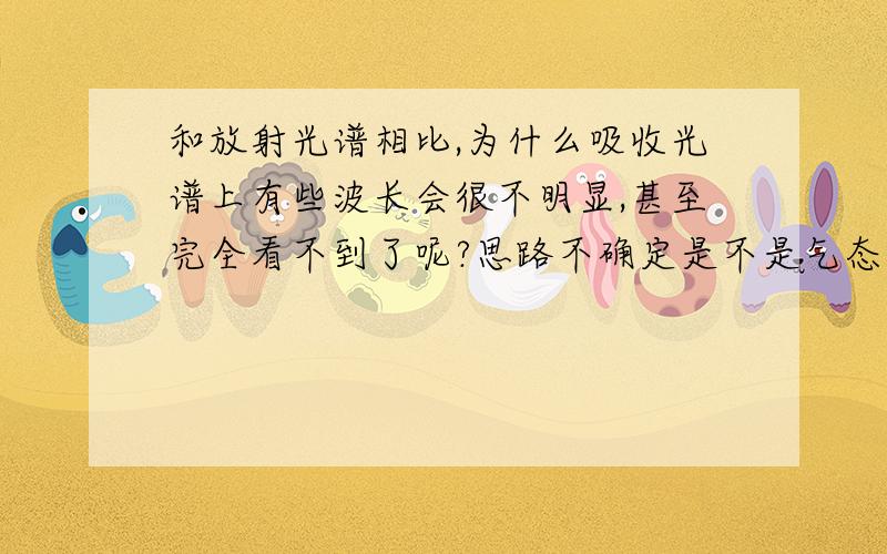 和放射光谱相比,为什么吸收光谱上有些波长会很不明显,甚至完全看不到了呢?思路不确定是不是气态分子都处于最低的能量等级(E0),然后外层电子只能从E0到E1,E2,但不能直接从E1到E2呢?因为我