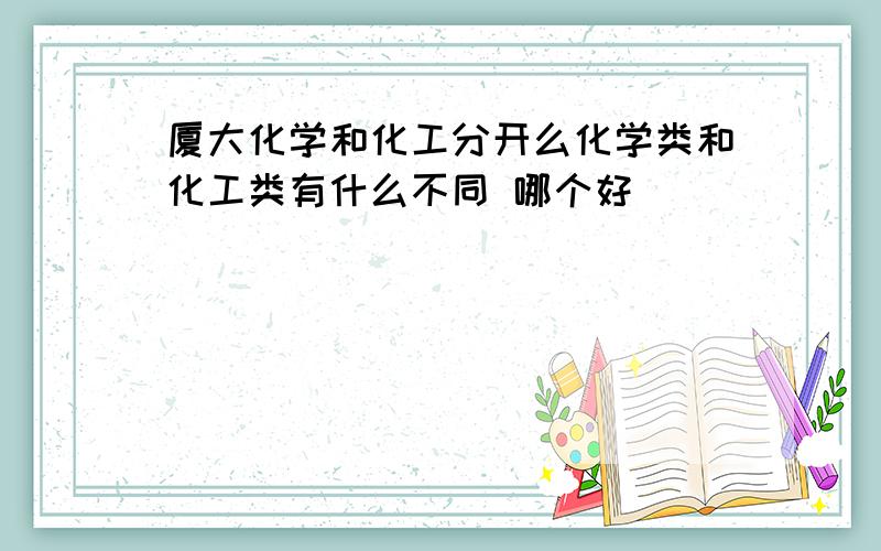 厦大化学和化工分开么化学类和化工类有什么不同 哪个好