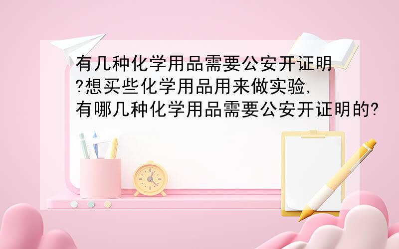 有几种化学用品需要公安开证明?想买些化学用品用来做实验,有哪几种化学用品需要公安开证明的?