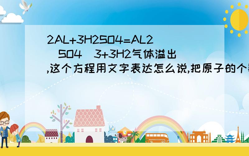 2AL+3H2SO4=AL2（SO4）3+3H2气体溢出,这个方程用文字表达怎么说,把原子的个数也写明一下.谢天谢地2个铝原子和3个（）反应生成。