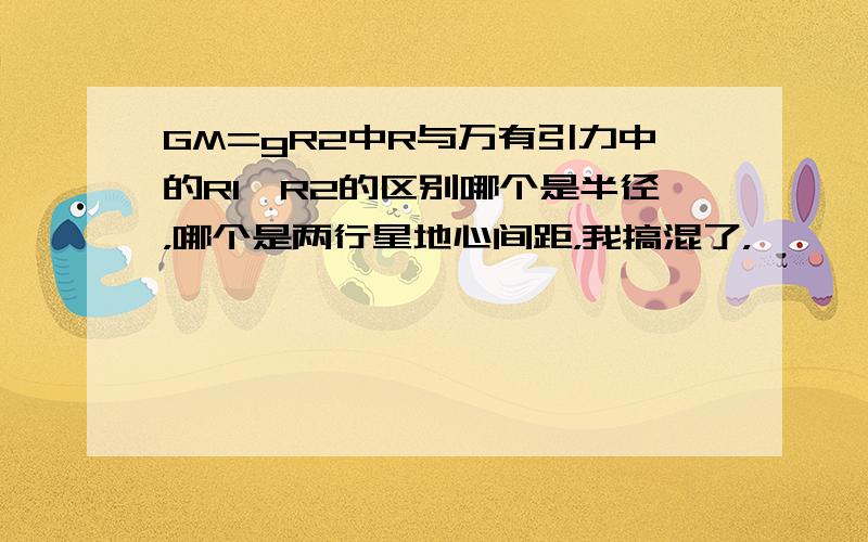 GM=gR2中R与万有引力中的R1、R2的区别哪个是半径，哪个是两行星地心间距，我搞混了，