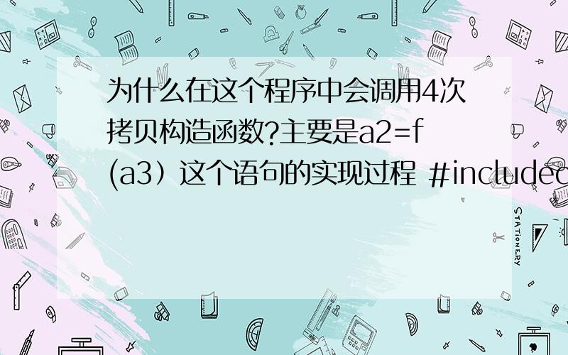 为什么在这个程序中会调用4次拷贝构造函数?主要是a2=f(a3）这个语句的实现过程 #includeclass A{public:A(int n){i=n;}A(A&other){i=other.i;cout