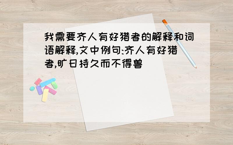 我需要齐人有好猎者的解释和词语解释,文中例句:齐人有好猎者,旷日持久而不得兽