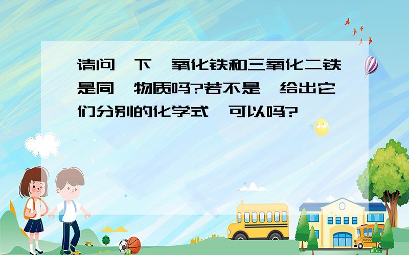 请问一下,氧化铁和三氧化二铁是同一物质吗?若不是,给出它们分别的化学式,可以吗?