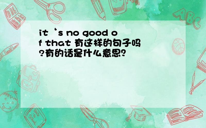 it‘s no good of that 有这样的句子吗?有的话是什么意思？