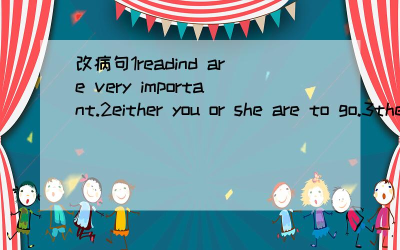 改病句1readind are very important.2either you or she are to go.3there are a pen a knife andseveral books on the desk.4the teacher together with some students are visiting the factory.5each of us have a radio.6harry potter are a good film.