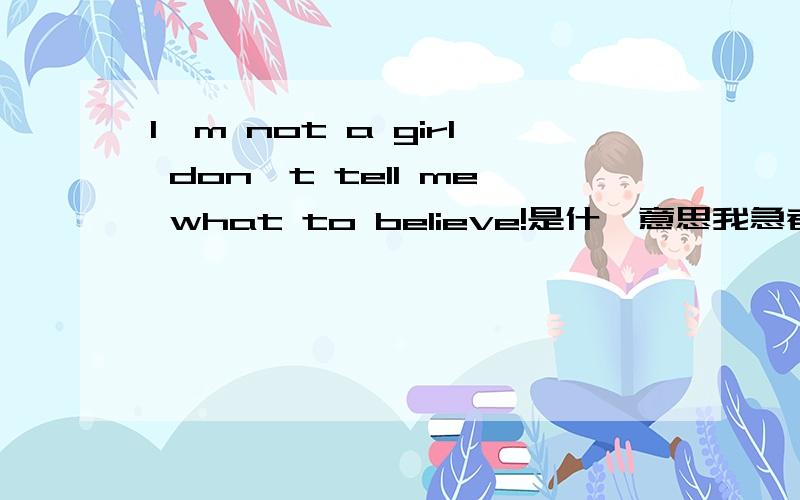 I'm not a girl don't tell me what to believe!是什麽意思我急者要知道这句英文什麽意思.