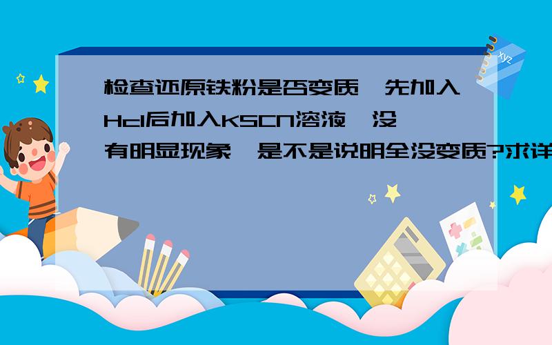 检查还原铁粉是否变质,先加入Hcl后加入KSCN溶液,没有明显现象,是不是说明全没变质?求详解