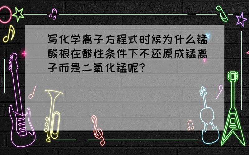 写化学离子方程式时候为什么锰酸根在酸性条件下不还原成锰离子而是二氧化锰呢?