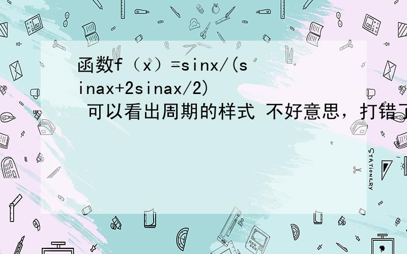 函数f（x）=sinx/(sinax+2sinax/2) 可以看出周期的样式 不好意思，打错了，题是f（x）=sinx/(sinx+2sinx/2)