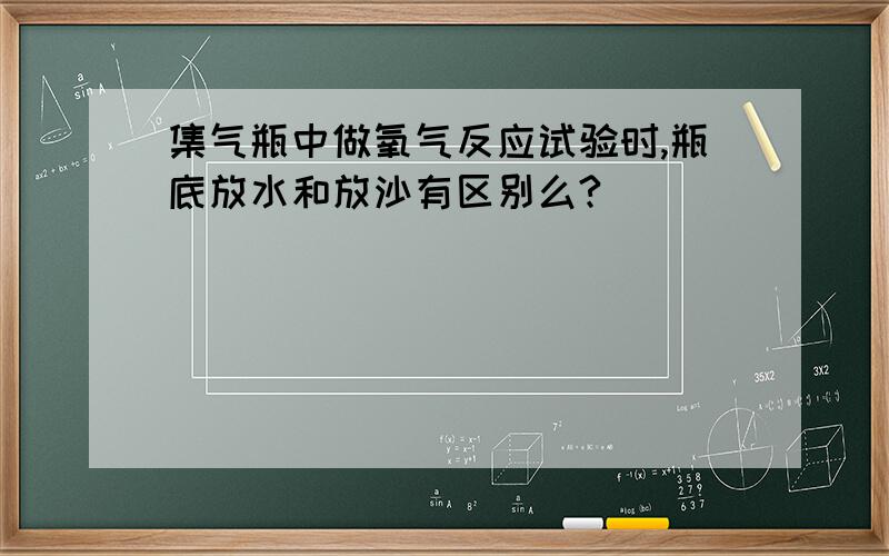 集气瓶中做氧气反应试验时,瓶底放水和放沙有区别么?