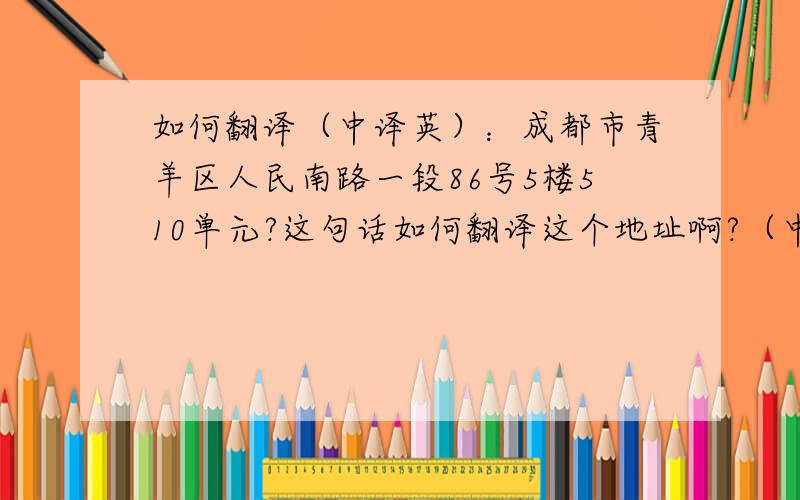 如何翻译（中译英）：成都市青羊区人民南路一段86号5楼510单元?这句话如何翻译这个地址啊?（中译英）：成都市青羊区人民南路一段86号5楼510单元