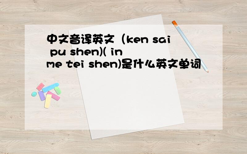 中文音译英文（ken sai pu shen)( in me tei shen)是什么英文单词