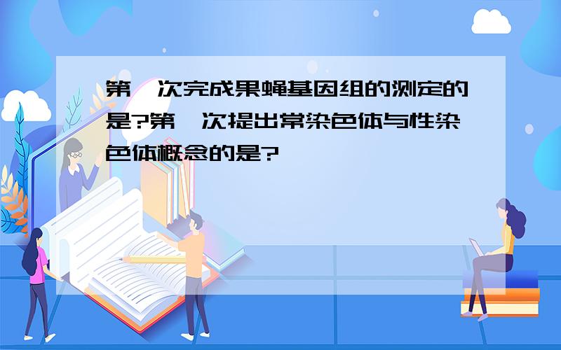 第一次完成果蝇基因组的测定的是?第一次提出常染色体与性染色体概念的是?