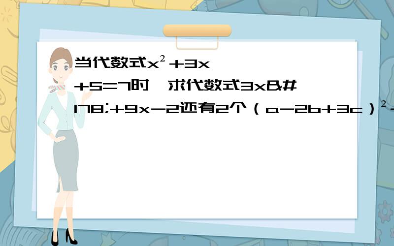 当代数式x²+3x+5=7时,求代数式3x²+9x-2还有2个（a-2b+3c）²-（a+2b-3c）²已知x+y=4，xy=1，求代数式（x²+1）（y²+1）