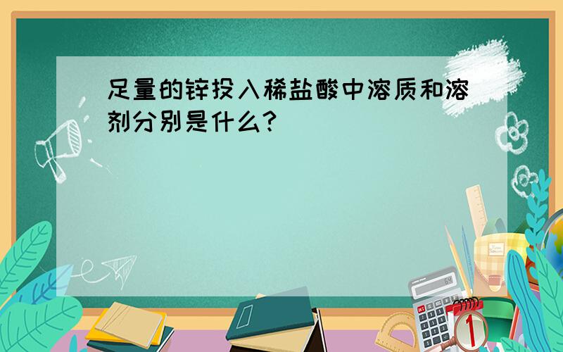 足量的锌投入稀盐酸中溶质和溶剂分别是什么?