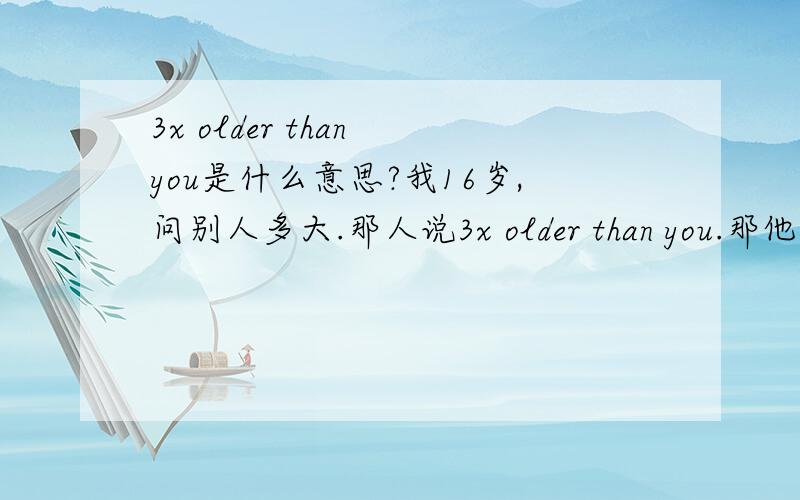 3x older than you是什么意思?我16岁,问别人多大.那人说3x older than you.那他说的 3x到底是比我大多少呢?