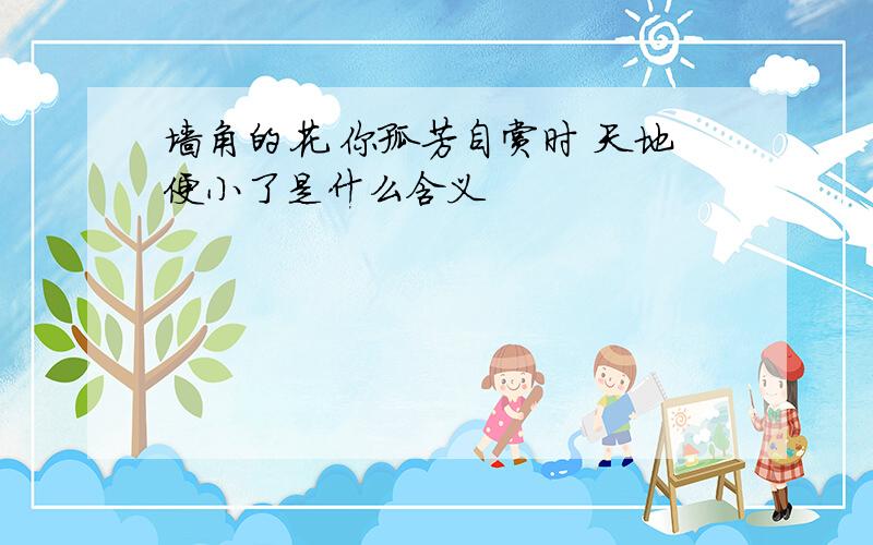 墙角的花 你孤芳自赏时 天地便小了是什么含义