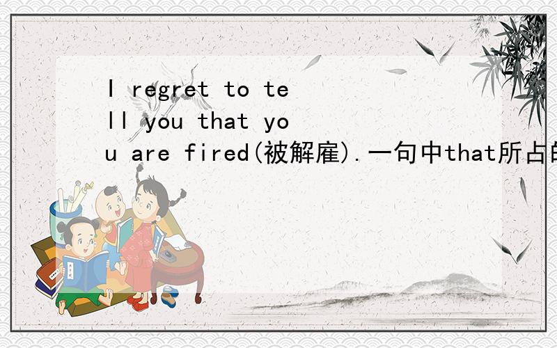 I regret to tell you that you are fired(被解雇).一句中that所占的成分是什么,谢