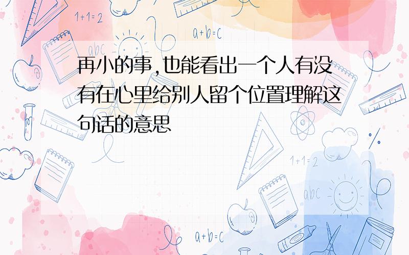 再小的事,也能看出一个人有没有在心里给别人留个位置理解这句话的意思