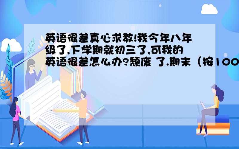 英语很差真心求教!我今年八年级了,下学期就初三了,可我的英语很差怎么办?颓废 了.期末（按100分记）七科有五科不及格,悲剧啊.才意识到要补,期末时平均分85,说明我并不笨,可英语只有45分!