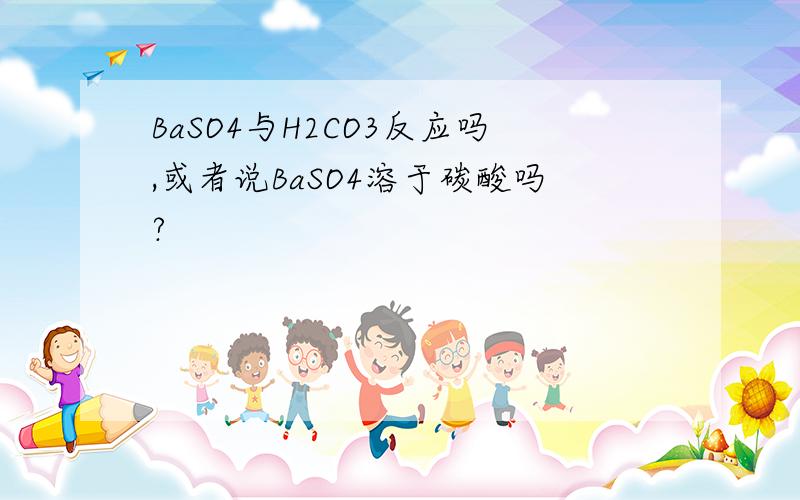 BaSO4与H2CO3反应吗,或者说BaSO4溶于碳酸吗?