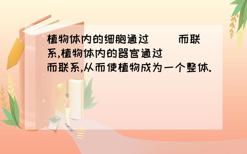 植物体内的细胞通过（ ）而联系,植物体内的器官通过（ ）而联系,从而使植物成为一个整体.