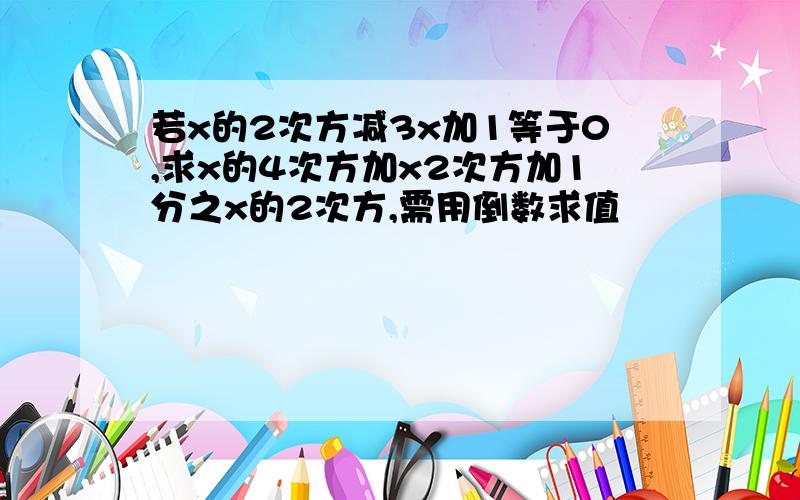 若x的2次方减3x加1等于0,求x的4次方加x2次方加1分之x的2次方,需用倒数求值