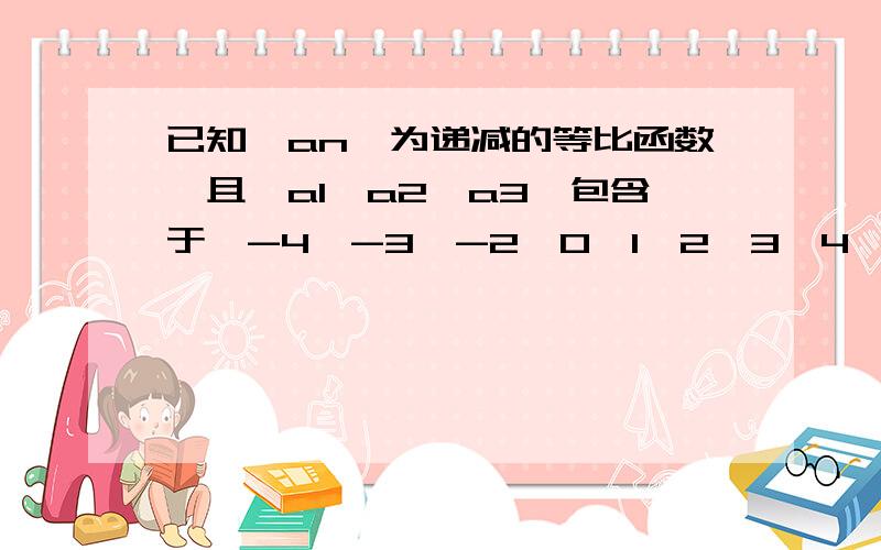 已知{an}为递减的等比函数,且{a1,a2,a3}包含于｛-4,-3,-2,0,1,2,3,4｝1.求数列｛an}的通项式2.当bn=(1-(-1)^n)/2再乘以an时,求证：b1+b2+b3+……+b(2n-1)小于16/3