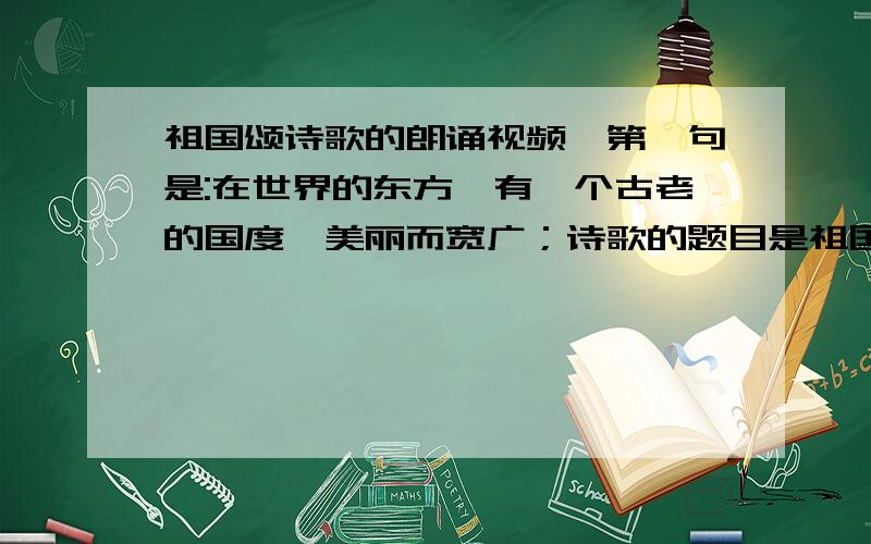 祖国颂诗歌的朗诵视频,第一句是:在世界的东方,有一个古老的国度,美丽而宽广；诗歌的题目是祖国颂哦!