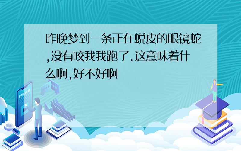 昨晚梦到一条正在蜕皮的眼镜蛇,没有咬我我跑了.这意味着什么啊,好不好啊