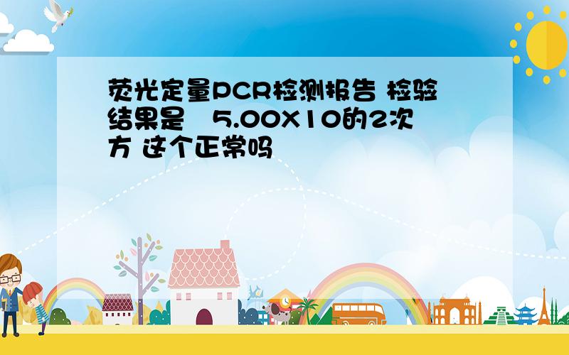 荧光定量PCR检测报告 检验结果是﹤5.00X10的2次方 这个正常吗