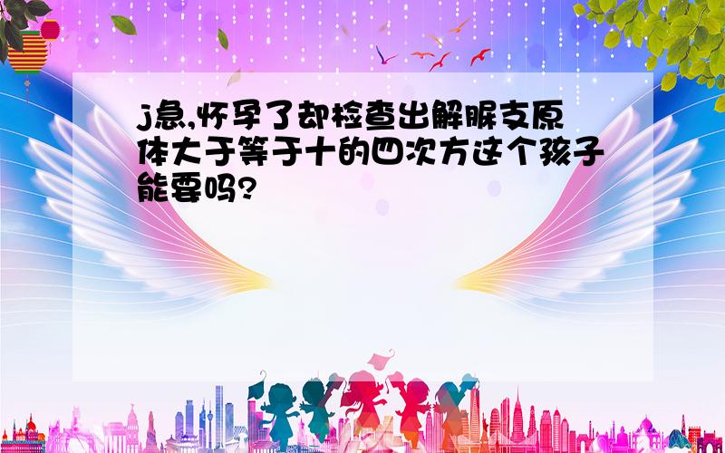 j急,怀孕了却检查出解脲支原体大于等于十的四次方这个孩子能要吗?