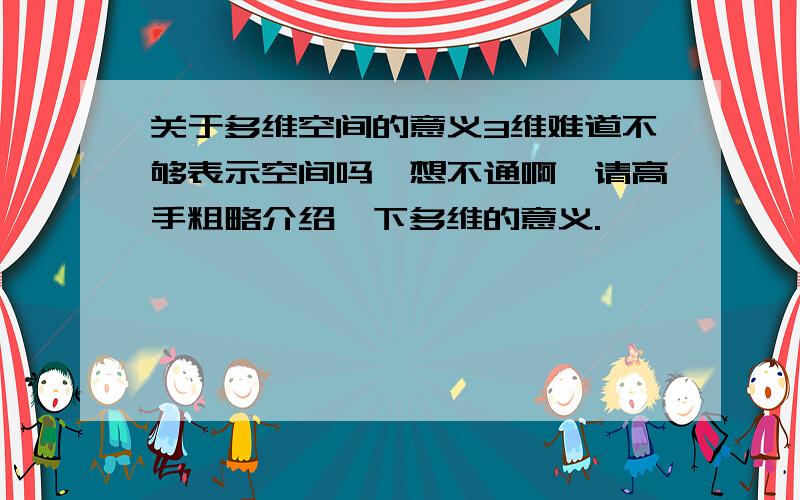 关于多维空间的意义3维难道不够表示空间吗,想不通啊,请高手粗略介绍一下多维的意义.