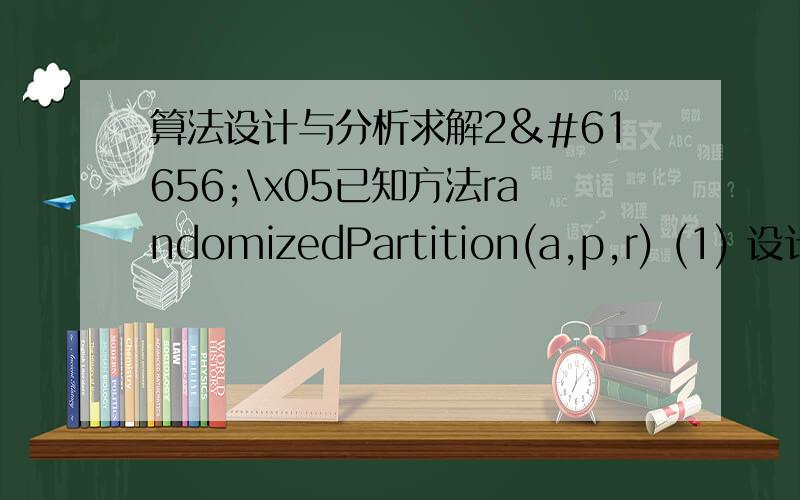 算法设计与分析求解2\x05已知方法randomizedPartition(a,p,r) (1) 设计找出这n个元素中第k小的元素的算法.(2) 分析算法的时间复杂性.